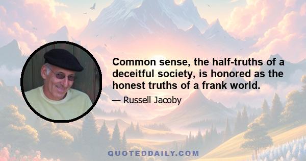 Common sense, the half-truths of a deceitful society, is honored as the honest truths of a frank world.