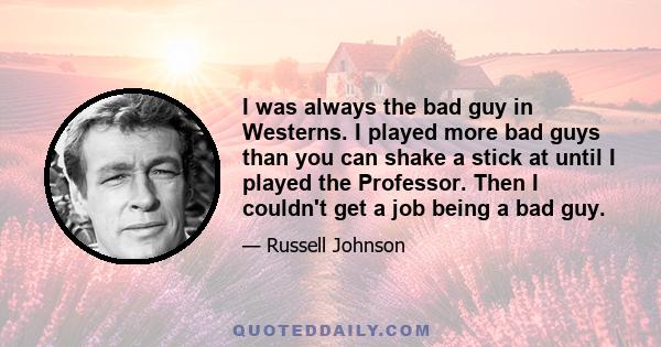 I was always the bad guy in Westerns. I played more bad guys than you can shake a stick at until I played the Professor. Then I couldn't get a job being a bad guy.