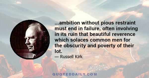 ...ambition without pious restraint must end in failure, often involving in its ruin that beautiful reverence which solaces common men for the obscurity and poverty of their lot.