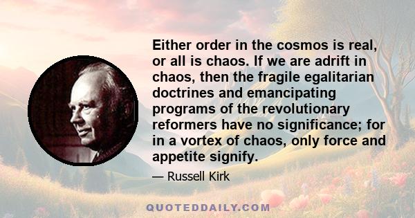 Either order in the cosmos is real, or all is chaos. If we are adrift in chaos, then the fragile egalitarian doctrines and emancipating programs of the revolutionary reformers have no significance; for in a vortex of