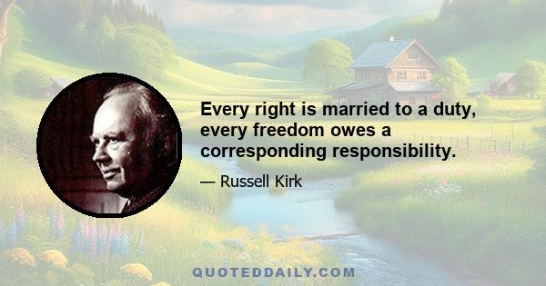 Every right is married to a duty, every freedom owes a corresponding responsibility.