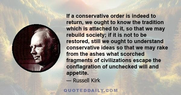 If a conservative order is indeed to return, we ought to know the tradition which is attached to it, so that we may rebuild society; if it is not to be restored, still we ought to understand conservative ideas so that