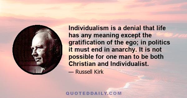 Individualism is a denial that life has any meaning except the gratification of the ego; in politics it must end in anarchy. It is not possible for one man to be both Christian and Individualist.