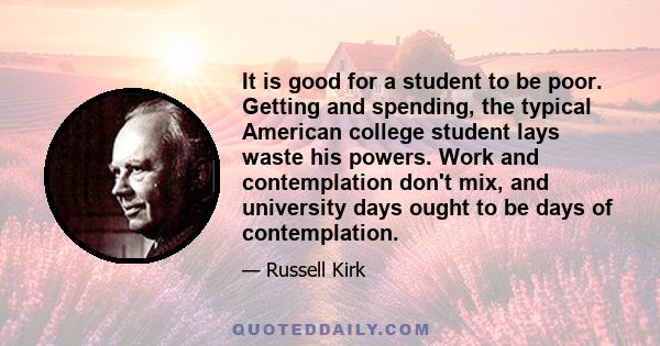 It is good for a student to be poor. Getting and spending, the typical American college student lays waste his powers. Work and contemplation don't mix, and university days ought to be days of contemplation.