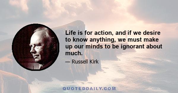 Life is for action, and if we desire to know anything, we must make up our minds to be ignorant about much.