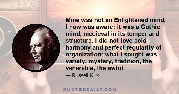 Mine was not an Enlightened mind, I now was aware: it was a Gothic mind, medieval in its temper and structure. I did not love cold harmony and perfect regularity of organization; what I sought was variety, mystery,