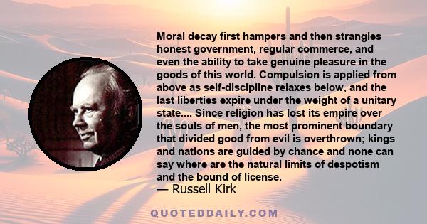 Moral decay first hampers and then strangles honest government, regular commerce, and even the ability to take genuine pleasure in the goods of this world. Compulsion is applied from above as self-discipline relaxes