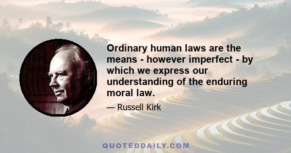 Ordinary human laws are the means - however imperfect - by which we express our understanding of the enduring moral law.