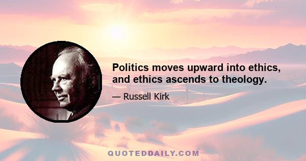 Politics moves upward into ethics, and ethics ascends to theology.