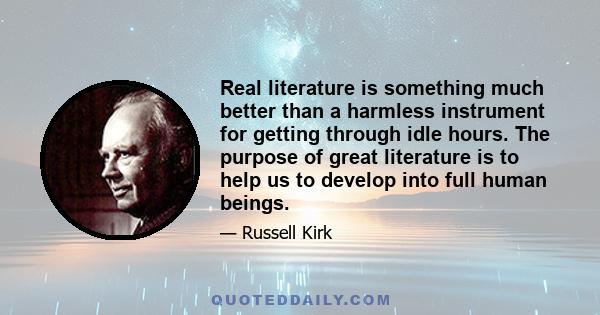 Real literature is something much better than a harmless instrument for getting through idle hours. The purpose of great literature is to help us to develop into full human beings.