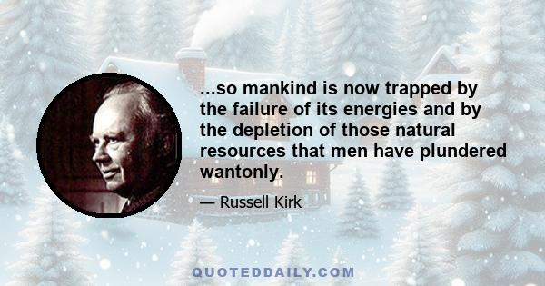 ...so mankind is now trapped by the failure of its energies and by the depletion of those natural resources that men have plundered wantonly.