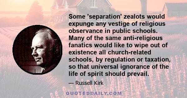 Some 'separation' zealots would expunge any vestige of religious observance in public schools. Many of the same anti-religious fanatics would like to wipe out of existence all church-related schools, by regulation or