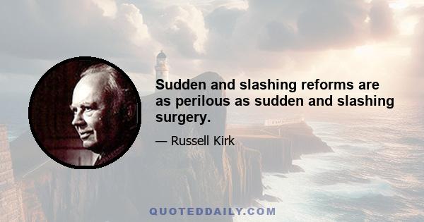 Sudden and slashing reforms are as perilous as sudden and slashing surgery.