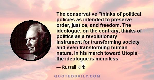 The conservative thinks of political policies as intended to preserve order, justice, and freedom. The ideologue, on the contrary, thinks of politics as a revolutionary instrument for transforming society and even