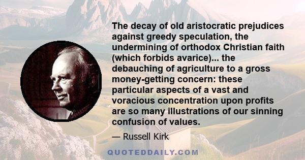 The decay of old aristocratic prejudices against greedy speculation, the undermining of orthodox Christian faith (which forbids avarice)... the debauching of agriculture to a gross money-getting concern: these