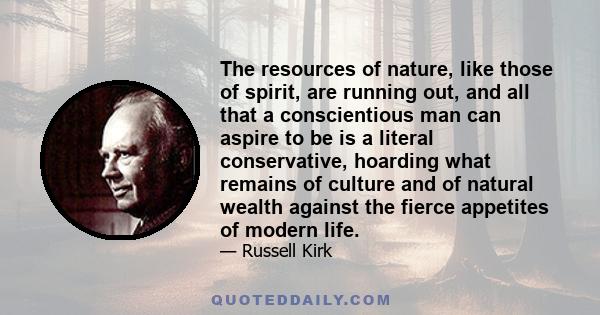 The resources of nature, like those of spirit, are running out, and all that a conscientious man can aspire to be is a literal conservative, hoarding what remains of culture and of natural wealth against the fierce