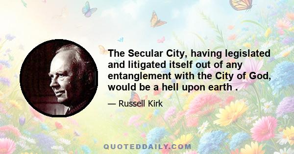 The Secular City, having legislated and litigated itself out of any entanglement with the City of God, would be a hell upon earth .