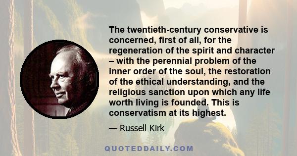 The twentieth-century conservative is concerned, first of all, for the regeneration of the spirit and character – with the perennial problem of the inner order of the soul, the restoration of the ethical understanding,