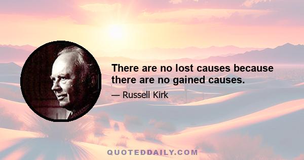 There are no lost causes because there are no gained causes.