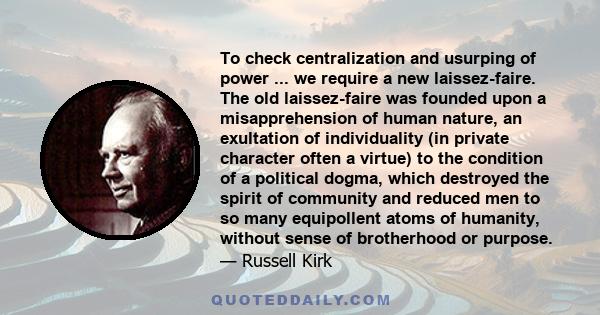 To check centralization and usurping of power ... we require a new laissez-faire. The old laissez-faire was founded upon a misapprehension of human nature, an exultation of individuality (in private character often a