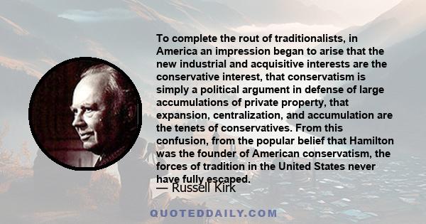 To complete the rout of traditionalists, in America an impression began to arise that the new industrial and acquisitive interests are the conservative interest, that conservatism is simply a political argument in