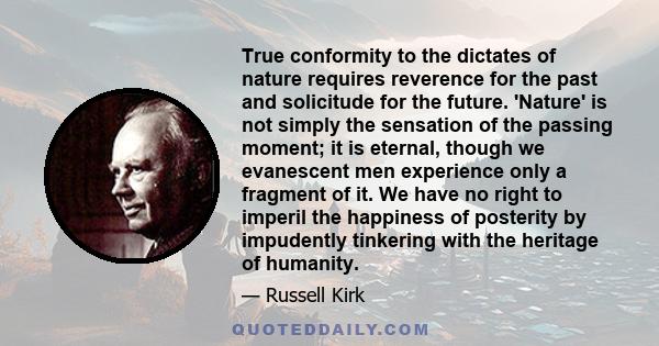 True conformity to the dictates of nature requires reverence for the past and solicitude for the future. 'Nature' is not simply the sensation of the passing moment; it is eternal, though we evanescent men experience