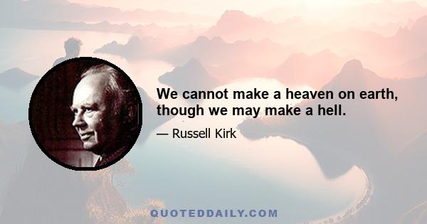 We cannot make a heaven on earth, though we may make a hell.