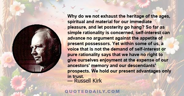 Why do we not exhaust the heritage of the ages, spiritual and material for our immediate pleasure, and let posterity go hang? So far as simple rationality is concerned, self-interest can advance no argument against the