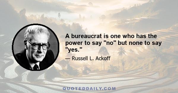 A bureaucrat is one who has the power to say no but none to say yes.