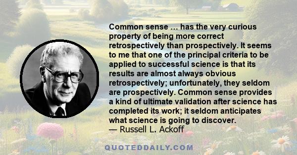 Common sense … has the very curious property of being more correct retrospectively than prospectively. It seems to me that one of the principal criteria to be applied to successful science is that its results are almost 