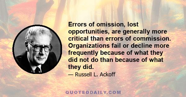 Errors of omission, lost opportunities, are generally more critical than errors of commission. Organizations fail or decline more frequently because of what they did not do than because of what they did.