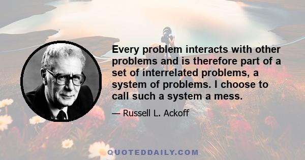 Every problem interacts with other problems and is therefore part of a set of interrelated problems, a system of problems. I choose to call such a system a mess.