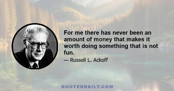 For me there has never been an amount of money that makes it worth doing something that is not fun.