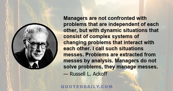 Managers are not confronted with problems that are independent of each other, but with dynamic situations that consist of complex systems of changing problems that interact with each other. I call such situations