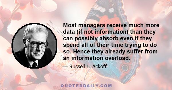 Most managers receive much more data (if not information) than they can possibly absorb even if they spend all of their time trying to do so. Hence they already suffer from an information overload.