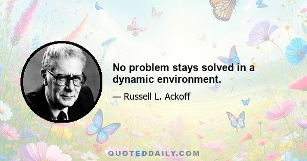 No problem stays solved in a dynamic environment.