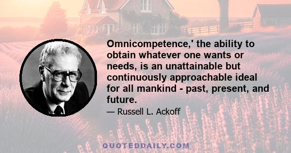 Omnicompetence,' the ability to obtain whatever one wants or needs, is an unattainable but continuously approachable ideal for all mankind - past, present, and future.