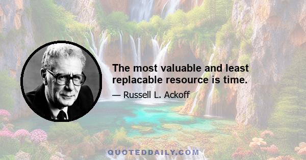 The most valuable and least replacable resource is time.