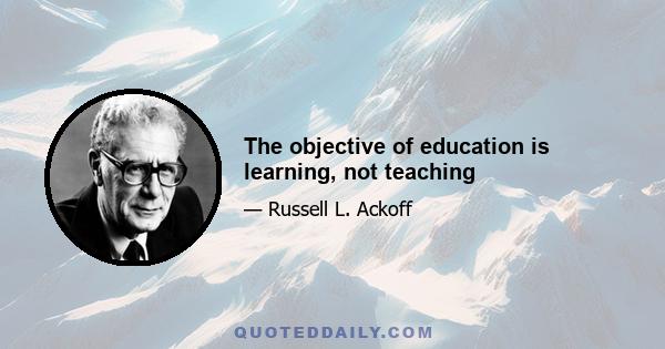 The objective of education is learning, not teaching