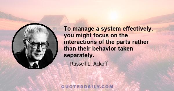 To manage a system effectively, you might focus on the interactions of the parts rather than their behavior taken separately.