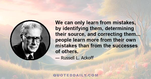 We can only learn from mistakes, by identifying them, determining their source, and correcting them... people learn more from their own mistakes than from the successes of others.