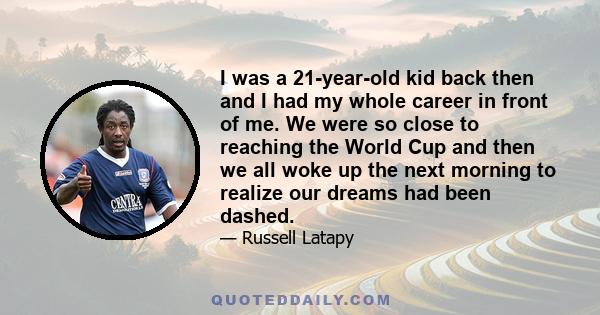 I was a 21-year-old kid back then and I had my whole career in front of me. We were so close to reaching the World Cup and then we all woke up the next morning to realize our dreams had been dashed.