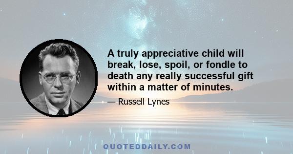 A truly appreciative child will break, lose, spoil, or fondle to death any really successful gift within a matter of minutes.