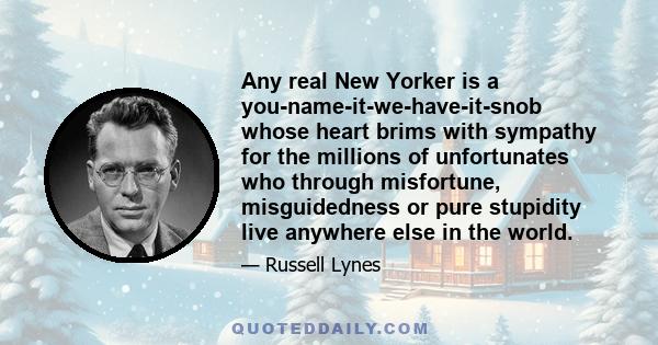 Any real New Yorker is a you-name-it-we-have-it-snob whose heart brims with sympathy for the millions of unfortunates who through misfortune, misguidedness or pure stupidity live anywhere else in the world.