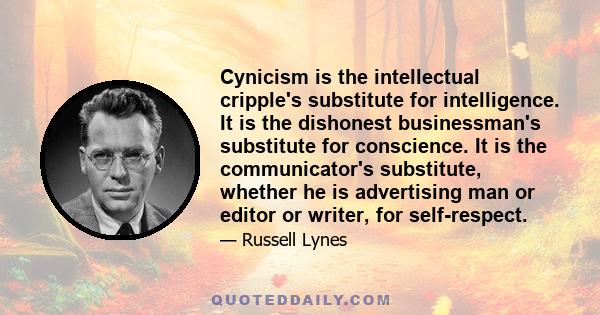 Cynicism is the intellectual cripple's substitute for intelligence. It is the dishonest businessman's substitute for conscience. It is the communicator's substitute, whether he is advertising man or editor or writer,