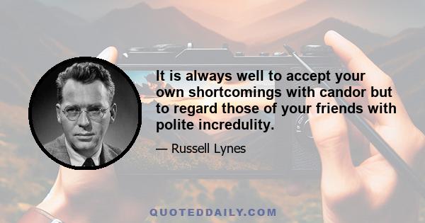 It is always well to accept your own shortcomings with candor but to regard those of your friends with polite incredulity.