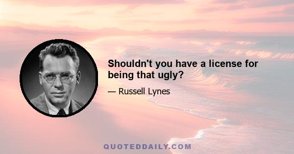 Shouldn't you have a license for being that ugly?