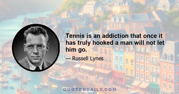 Tennis is an addiction that once it has truly hooked a man will not let him go.