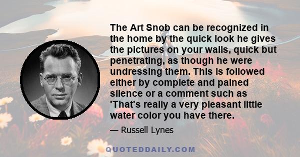 The Art Snob can be recognized in the home by the quick look he gives the pictures on your walls, quick but penetrating, as though he were undressing them. This is followed either by complete and pained silence or a