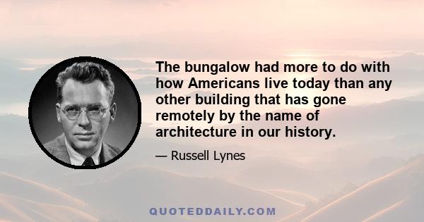 The bungalow had more to do with how Americans live today than any other building that has gone remotely by the name of architecture in our history.